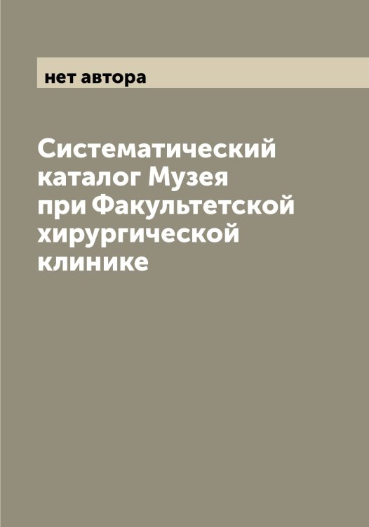 Обложка книги «Систематический каталог Музея при Факультетской хирургической клинике» — нет автора, ISBN 9785519978019