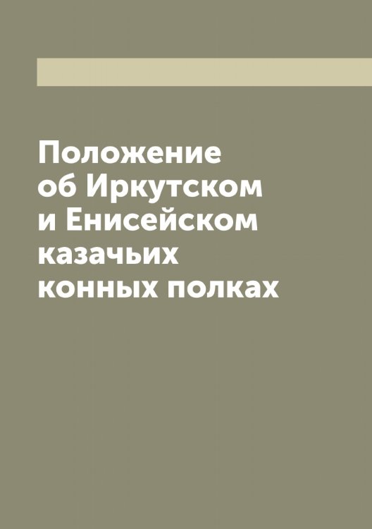 Обложка книги «Положение об Иркутском и Енисейском казачьих конных полках» — Нет автора, ISBN 9785519873437