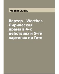 Вертер - Werther. Лирическая драма в 4-х действиях и 5-ти картинах по Гете