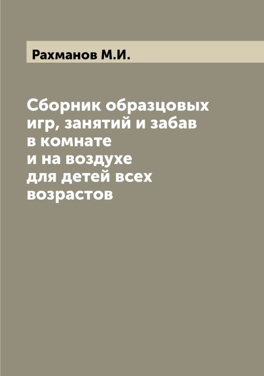 Обложка книги «Сборник образцовых игр, занятий и забав в комнате и на воздухе для детей всех возрастов» — Рахманов М.И., ISBN 9785519803946