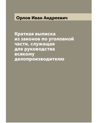 Краткая выписка из законов по уголовной части, служащая для руководства всякому делопроизводителю