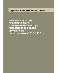 История Института инженеров путей сообщения императора Александра за первое столетие его существования 1810-1910 гг