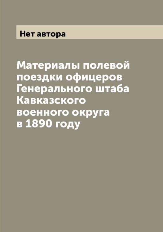 Обложка книги «Материалы полевой поездки офицеров Генерального штаба Кавказского военного округа в 1890 году» — Нет автора, ISBN 9785519875202