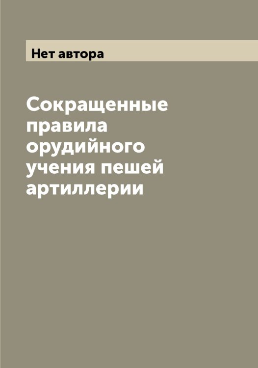 Сокращенные правила орудийного учения пешей артиллерии Обложка книги «Сокращенные правила орудийного учения пешей артиллерии» — Нет автора, ISBN 9785519815765