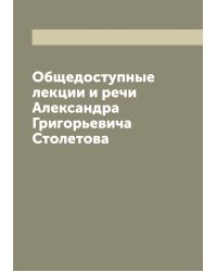 Общедоступные лекции и речи Александра Григорьевича Столетова
