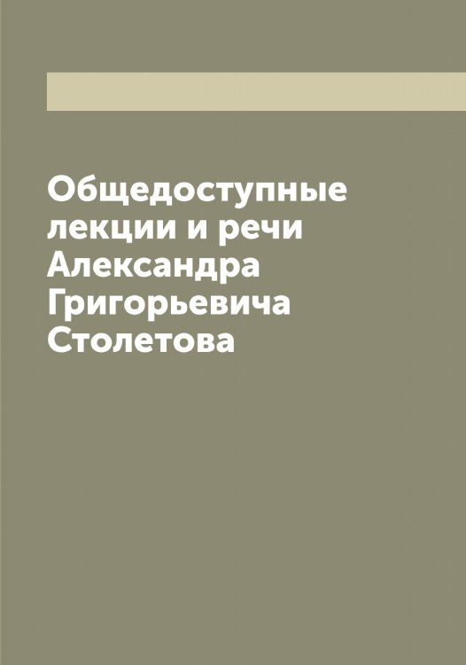 Обложка книги «Общедоступные лекции и речи Александра Григорьевича Столетова» — Столетов Александр Григорьевич, ISBN 9785519754903