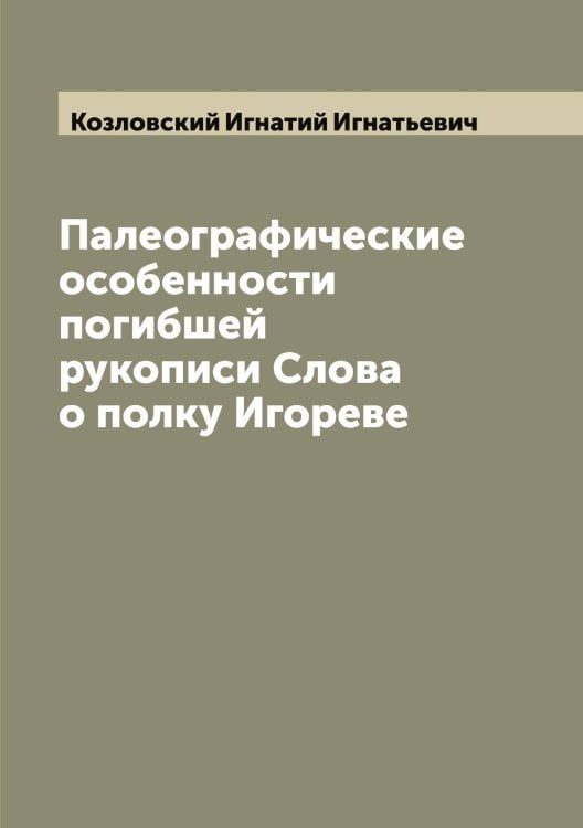 Обложка книги «Палеографические особенности погибшей рукописи Слова о полку Игореве» — Козловский Игнатий Игнатьевич, ISBN 9785519897136