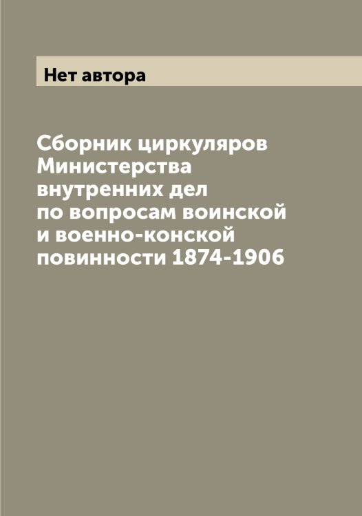 Обложка книги «Сборник циркуляров Министерства внутренних дел по вопросам воинской и военно-конской повинности 1874-1906» — Нет автора, ISBN 9785519829854