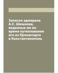 Записки адмирала А.С. Шишкова, веденные им во время путеплавания его из Кронштадта в Константинополь