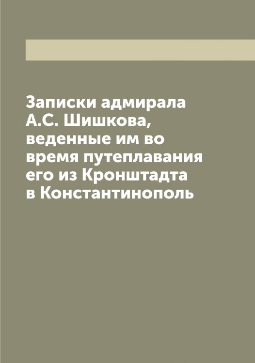 Записки адмирала А.С. Шишкова, веденные им во время путеплавания его из Кронштадта в Константинополь Обложка книги «Записки адмирала А.С. Шишкова, веденные им во время путеплавания его из Кронштадта в Константинополь» — Шишков Александр Семенович, ISBN 9785521312610