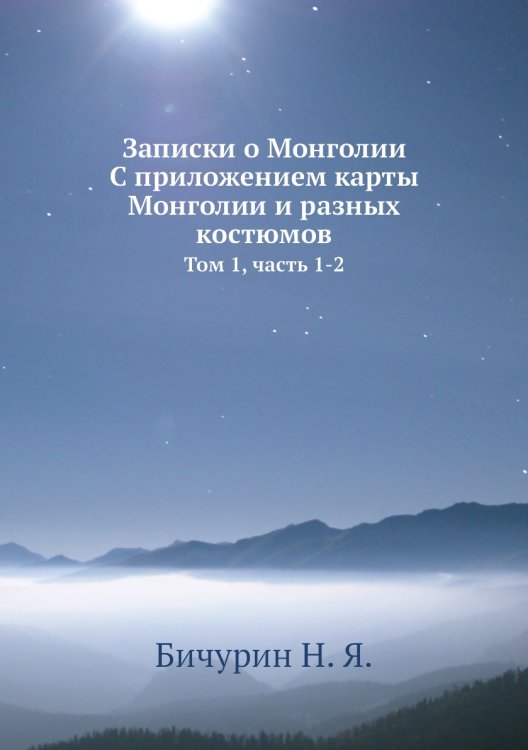 Записки о Монголии. С приложением карты Монголии и разных костюмов. Том 1, часть 1-2 Записки о Монголии. С приложением карты Монголии и разных костюмов. Том 1, часть 1-2
