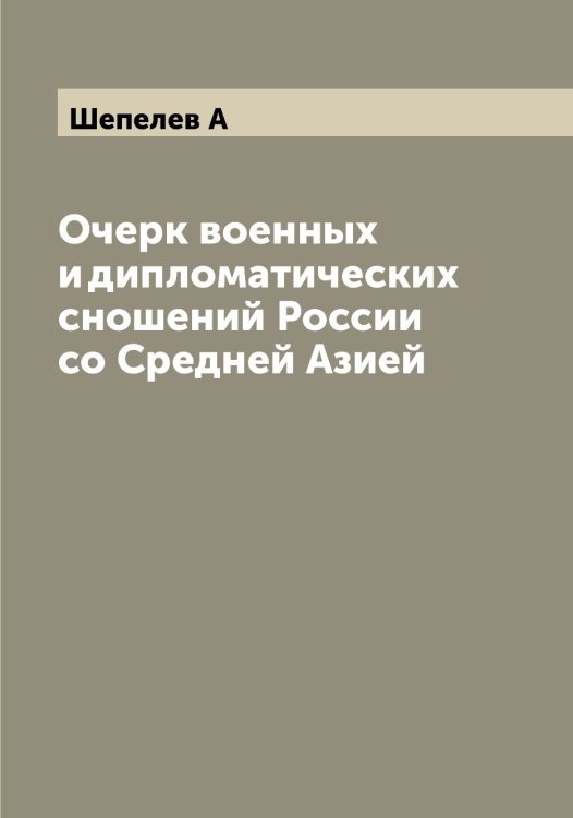 Обложка книги «Очерк военных и дипломатических сношений России со Средней Азией» — Шепелев А, ISBN 9785521309900