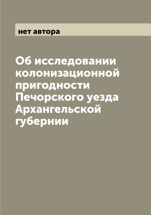 Обложка книги «Об исследовании колонизационной пригодности Печорского уезда Архангельской губернии» — нет автора, ISBN 9785521266845