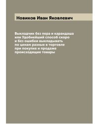 Выкладчик без пера и карандаша или Удобнейший способ скоро и без ошибки выкладывать по ценам разные в торговле при покупке и продаже происходящие товары