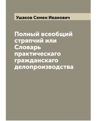 Полный всеобщий стряпчий или Словарь практическаго гражданскаго делопроизводства