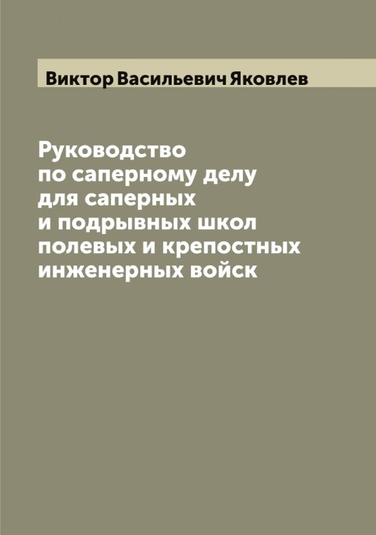 Обложка книги «Руководство по саперному делу для саперных и подрывных школ полевых и крепостных инженерных войск» — Виктор Васильевич Яковлев, ISBN 9785521396047