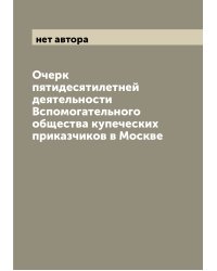 Очерк пятидесятилетней деятельности Вспомогательного общества купеческих приказчиков в Москве
