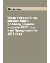 Устав о карантинах, составленный по Своду законов издание 1857 года и по Продолжению 1876 года