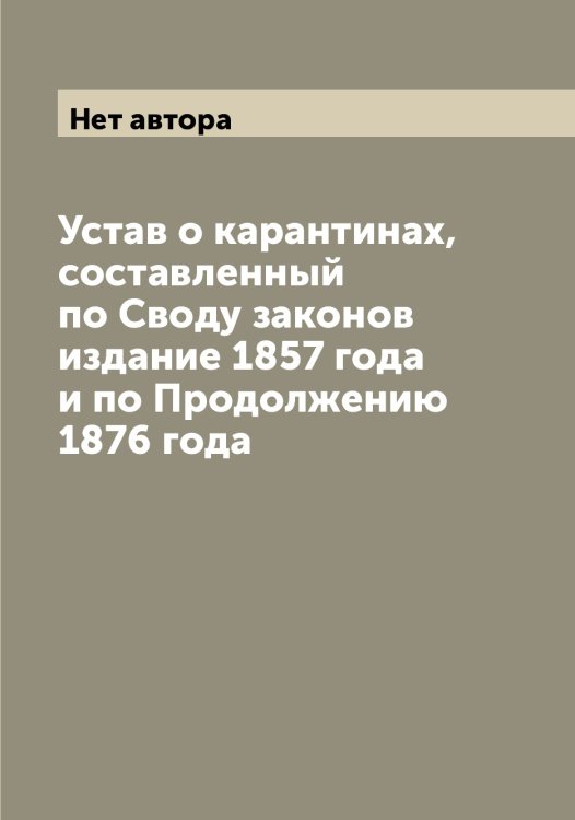 Обложка книги «Устав о карантинах, составленный по Своду законов издание 1857 года и по Продолжению 1876 года» — Нет автора, ISBN 9785519826402
