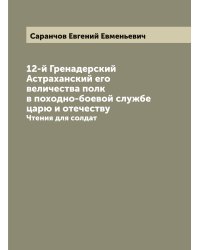 12-й Гренадерский Астраханский его величества полк в походно-боевой службе царю и отечеству