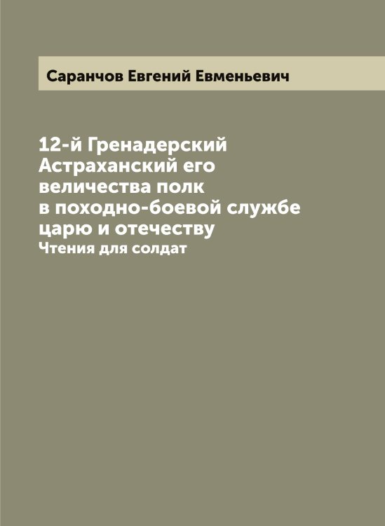 Обложка книги «12-й Гренадерский Астраханский его величества полк в походно-боевой службе царю и отечеству» — Саранчов Евгений Евменьевич, ISBN 9785519848077