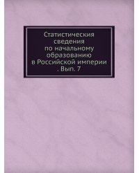 Статистическия сведения по начальному образованию в Российской империи . Вып. 7