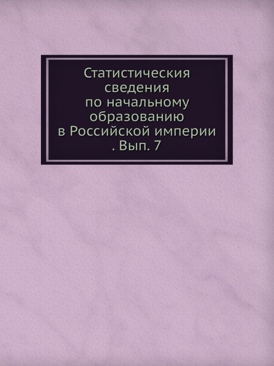 Статистическия сведения по начальному образованию в Российской империи . Вып. 7