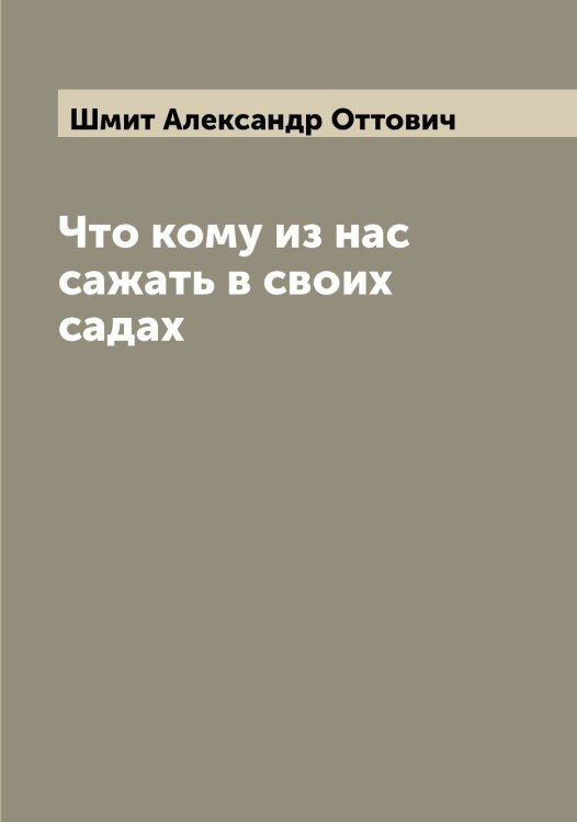 Обложка книги «Что кому из нас сажать в своих садах» — Шмит Александр Оттович, ISBN 9785521314096