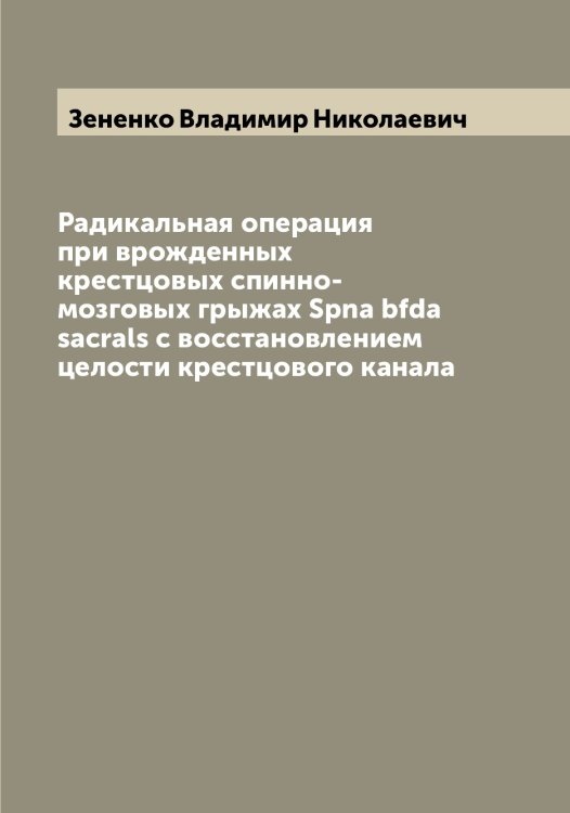 Обложка книги «Радикальная операция при врожденных крестцовых спинно-мозговых грыжах Spna bfda sacrals с восстановлением целости крестцового канала» — Зененко Владимир Николаевич, ISBN 9785519860970