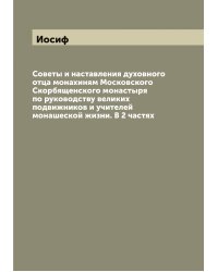Советы и наставления духовного отца монахиням Московского Скорбященского монастыря по руководству великих подвижников и учителей монашеской жизни. В 2 частях