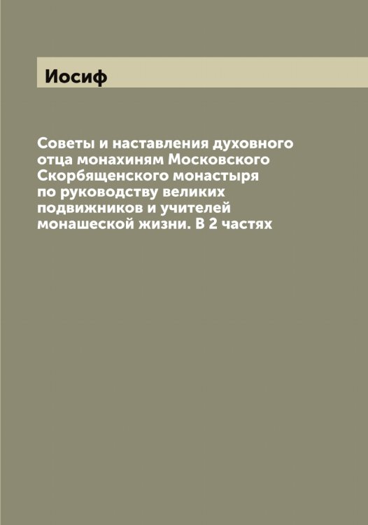 Обложка книги «Советы и наставления духовного отца монахиням Московского Скорбященского монастыря по руководству великих подвижников и учителей монашеской жизни. В 2 частях» — Иосиф, ISBN 9785519872843