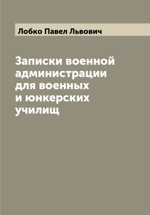 Обложка книги «Записки военной администрации для военных и юнкерских училищ» — Лобко Павел Львович, ISBN 9785519937214