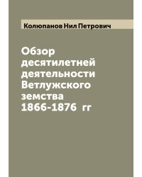 Обзор десятилетней деятельности Ветлужского земства 1866-1876  гг