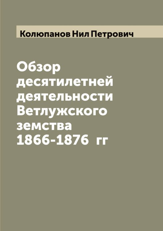 Обложка книги «Обзор десятилетней деятельности Ветлужского земства 1866-1876  гг» — Колюпанов Нил Петрович, ISBN 9785519899673