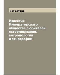 Известия Императорскаго общества любителей естествознания, антропологии и этнографии