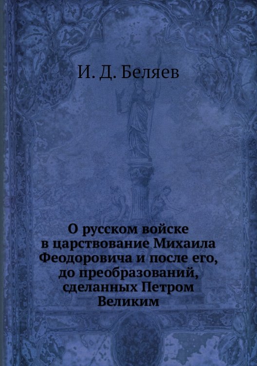 О русском войске в царствование Михаила Феодоровича и после его, до преобразований, сделанных Петром Великим