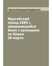 Мургабский поход 1885 г, завершившийся боем с авганцами на Кушке 18 марта