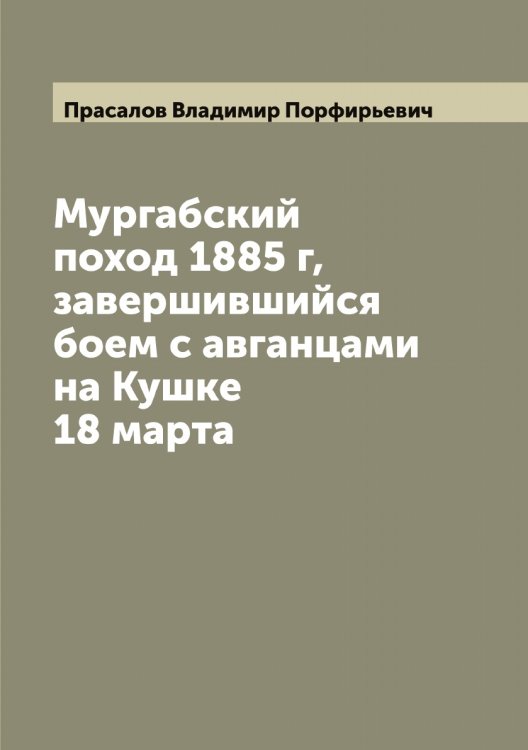 Обложка книги «Мургабский поход 1885 г, завершившийся боем с авганцами на Кушке 18 марта» — Прасалов Владимир Порфирьевич, ISBN 9785519794213