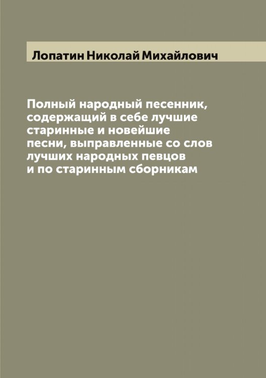 Обложка книги «Полный народный песенник, содержащий в себе лучшие старинные и новейшие песни, выправленные со слов лучших народных певцов и по старинным сборникам» — Лопатин Николай Михайлович, ISBN 9785519938921