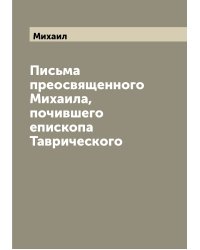 Письма преосвященного Михаила, почившего епископа Таврического