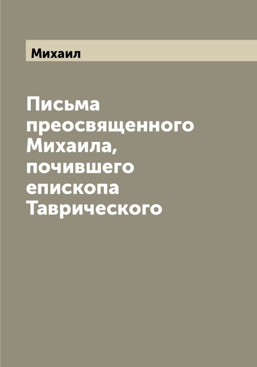 Обложка книги «Письма преосвященного а, почившего епископа Таврического» — Михаил, ISBN 9785519968300