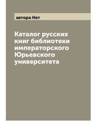 Каталог русских книг библиотеки императорского Юрьевского университета
