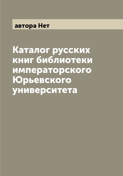 Обложка книги «Каталог русских книг библиотеки императорского Юрьевского университета» — автора Нет, ISBN 9785521394692
