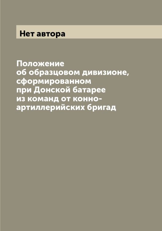 Положение об образцовом дивизионе, сформированном при Донской батарее из команд от конно-артиллерийских бригад Обложка книги «Положение об образцовом дивизионе, сформированном при Донской батарее из команд от конно-артиллерийских бригад» — Нет автора, ISBN 9785519815130