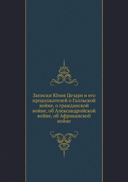 Записки Юлия Цезаря и его продолжателей о Галльской войне, о гражданской войне, об Александрийской войне, об Африканской войне