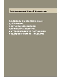 К вопросу об асептическом добывании противодифтерийной кровяной сыворотки и стерилизации ее повторным подогреванием по Тиндаллю