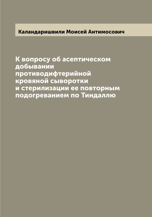 К вопросу об асептическом добывании противодифтерийной кровяной сыворотки и стерилизации ее повторным подогреванием по Тиндаллю Обложка книги «К вопросу об асептическом добывании противодифтерийной кровяной сыворотки и стерилизации ее повторным подогреванием по Тиндаллю» — Каландаришвили Моисей Антимосович, ISBN 9785519877534