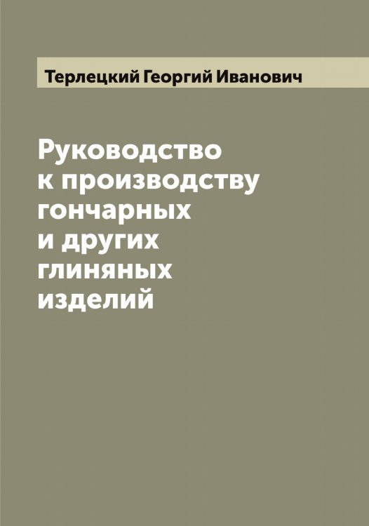 Руководство к производству гончарных и других глиняных изделий Обложка книги «Руководство к производству гончарных и других глиняных изделий» — Терлецкий Георгий Иванович, ISBN 9785519765312