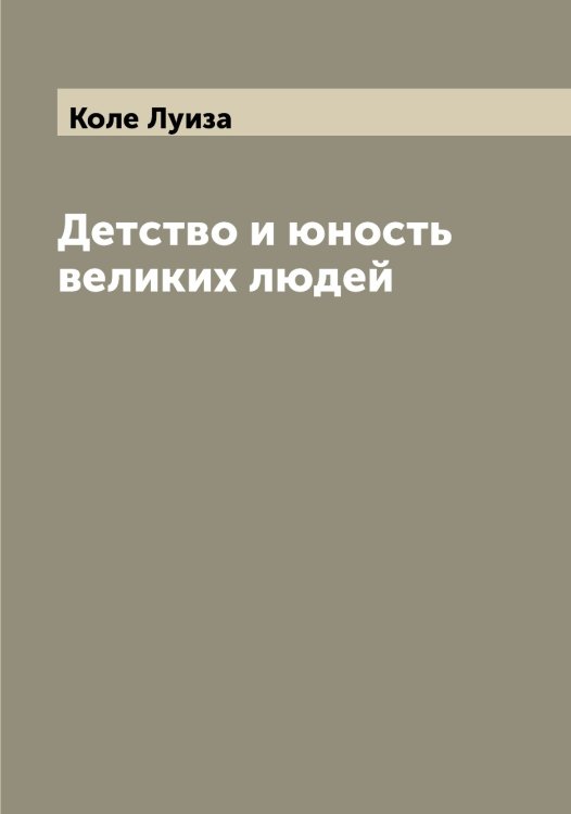 Обложка книги «Детство и юность великих людей» — Коле Луиза, ISBN 9785519897907