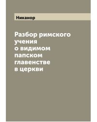 Разбор римского учения о видимом папском главенстве в церкви
